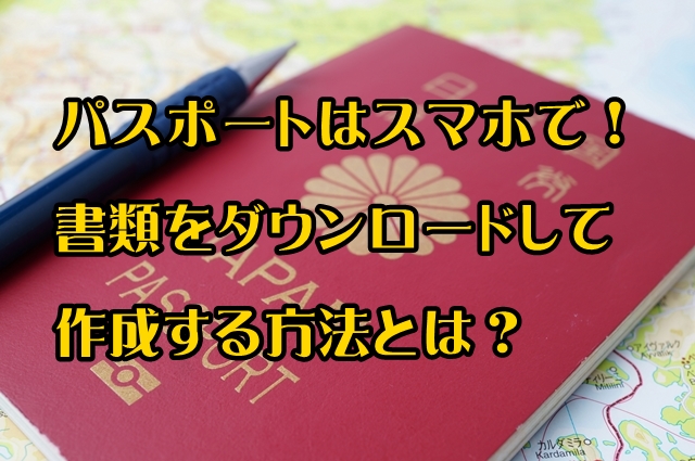 パスポート申請書をダウンロードしてスマホで作成する手順を紹介